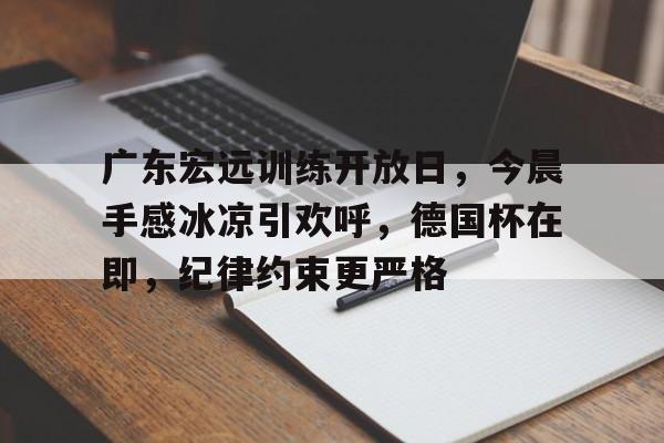 广东宏远训练开放日，今晨手感冰凉引欢呼，德国杯在即，纪律约束更严格(广东宏远各个赛季名单)